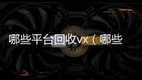 哪些平台回收vx（哪些平台回收酒）
