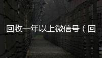 回收一年以上微信号（回收一年以上微信号干嘛）